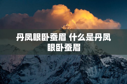 丹凤眼卧蚕眉 什么是丹凤眼卧蚕眉