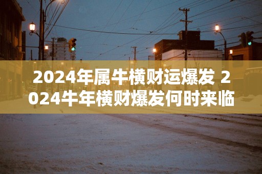 2024年属牛横财运爆发 2024牛年横财爆发何时来临