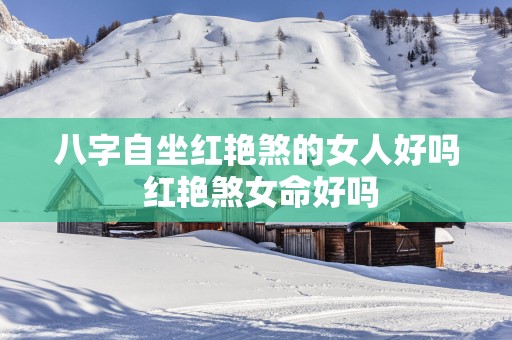 八字自坐红艳煞的女人好吗 红艳煞女命好吗