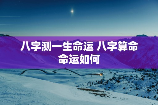 八字测一生命运 八字算命命运如何 八字测一生命运 八字算命命运如何