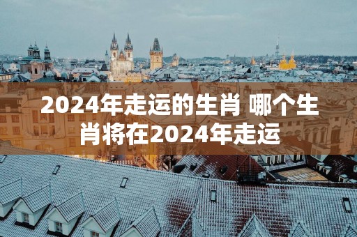 2025年走运的生肖 哪个生肖将在2025年走运
