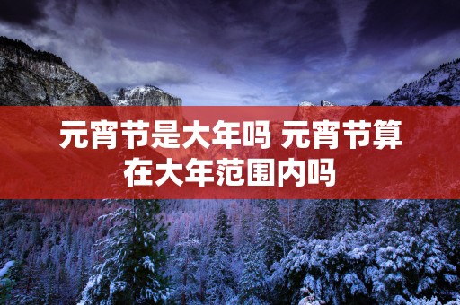 元宵节是大年吗 元宵节算在大年范围内吗