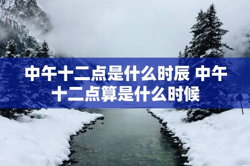 中午十二点是什么时辰 中午十二点算是什么时候