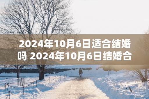 2025年10月6日适合结婚吗 2025年10月6日结婚合适吗