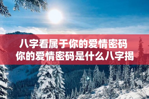 八字看属于你的爱情密码 你的爱情密码是什么八字揭秘