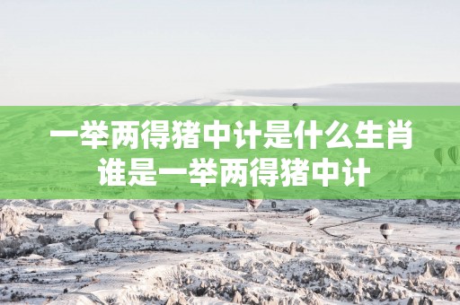一举两得猪中计是什么生肖 谁是一举两得猪中计