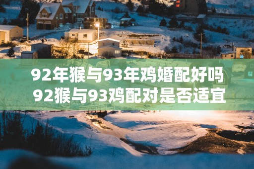 92年猴与93年鸡婚配好吗 92猴与93鸡配对是否适宜