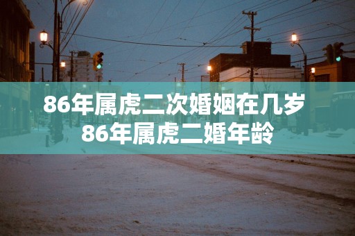 86年属虎二次婚姻在几岁 86年属虎二婚年龄