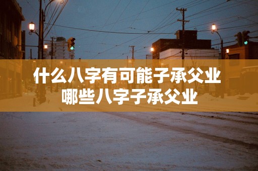 什么八字有可能子承父业 哪些八字子承父业