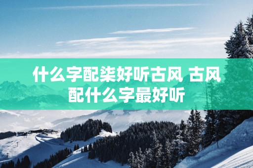 什么字配柒好听古风 古风配什么字最好听