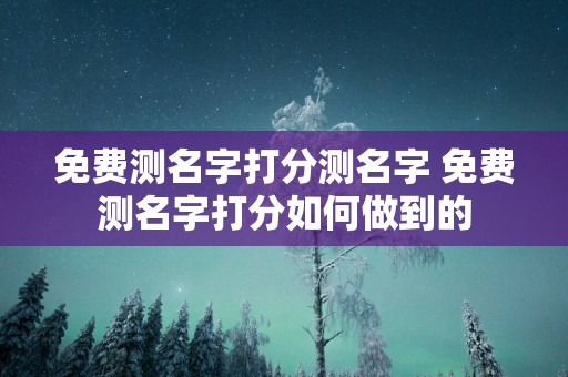 免费测名字打分测名字 免费测名字打分如何做到的