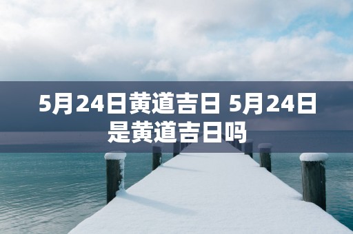 5月24日黄道吉日 5月24日是黄道吉日吗