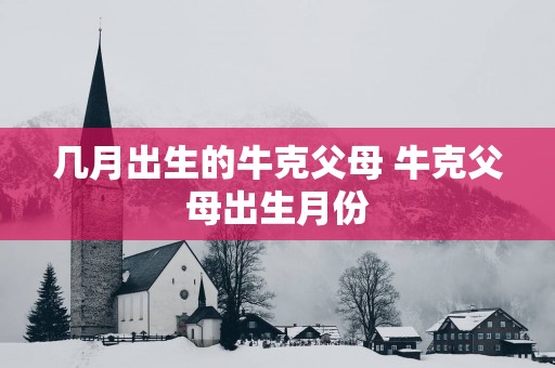 几月出生的牛克父母 牛克父母出生月份