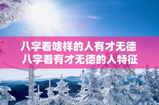 八字看啥样的人有才无德 八字看有才无德的人特征