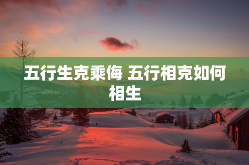 五行生克乘侮 五行相克如何相生