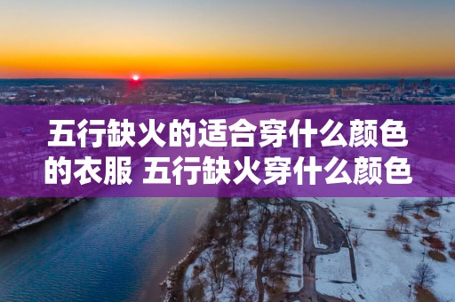 五行缺火的适合穿什么颜色的衣服 五行缺火穿什么颜色衣服