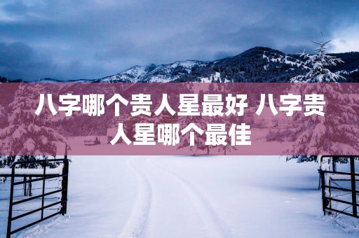 八字哪个贵人星最好 八字贵人星哪个最佳