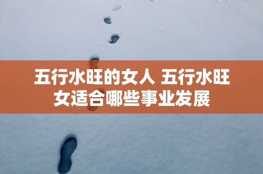 五行水旺的女人 五行水旺女适合哪些事业发展