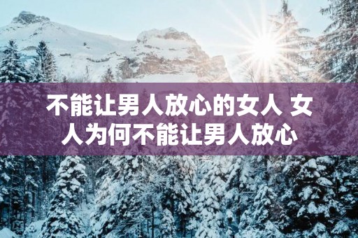 不能让男人放心的女人 女人为何不能让男人放心