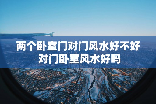 两个卧室门对门风水好不好 对门卧室风水好吗 两个卧室门对门风水好不好 对门卧室风水好吗