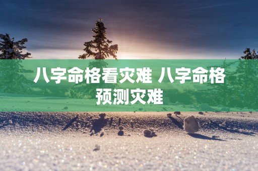 八字命格看灾难 八字命格预测灾难