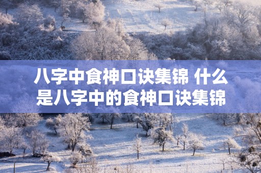 八字中食神口诀集锦 什么是八字中的食神口诀集锦