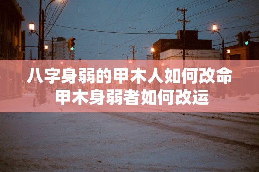 八字身弱的甲木人如何改命 甲木身弱者如何改运