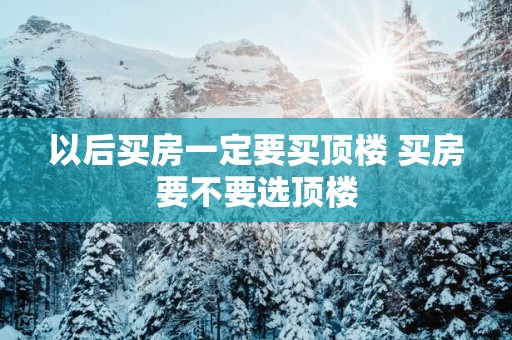 以后买房一定要买顶楼 买房要不要选顶楼