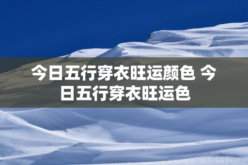 今日五行穿衣旺运颜色 今日五行穿衣旺运色