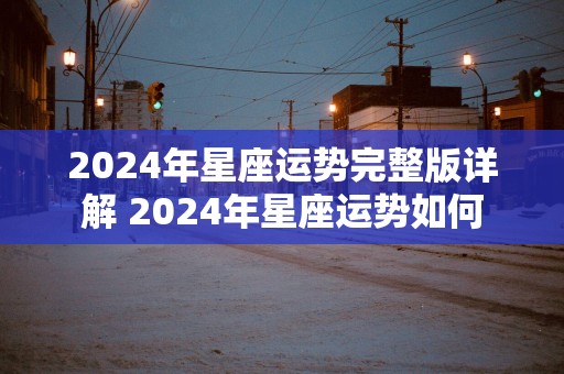 2025年星座运势完整版详解 2025年星座运势如何