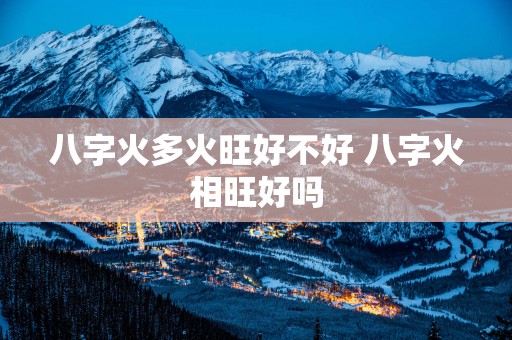 八字火多火旺好不好 八字火相旺好吗