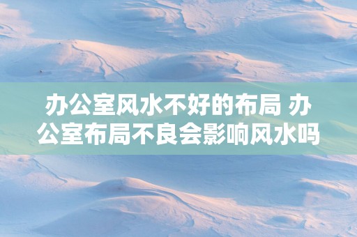 办公室风水不好的布局 办公室布局不良会影响风水吗