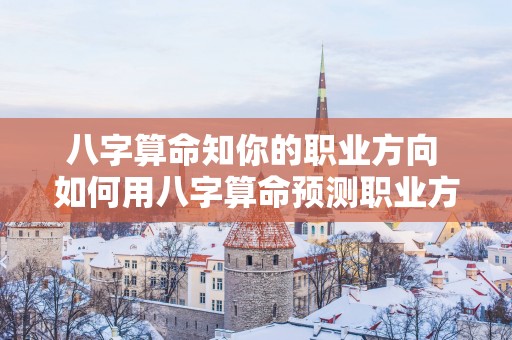 八字算命知你的职业方向 如何用八字算命预测职业方向