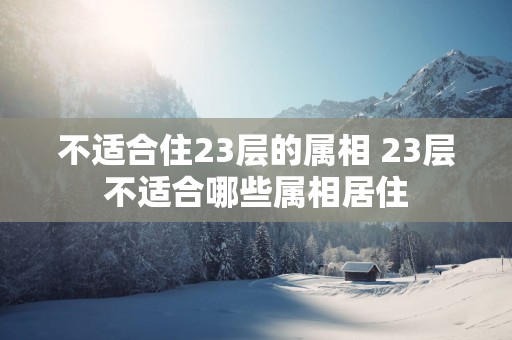 不适合住23层的属相 23层不适合哪些属相居住