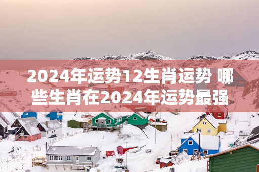 2025年运势12生肖运势 哪些生肖在2025年运势最强