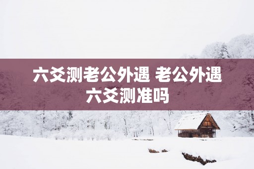 六爻测老公外遇 老公外遇六爻测准吗