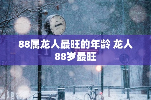 88属龙人最旺的年龄 龙人88岁最旺