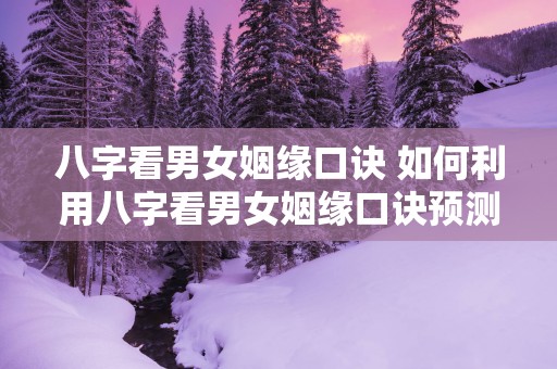 八字看男女姻缘口诀 如何利用八字看男女姻缘口诀预测姻缘