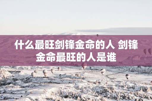 什么最旺剑锋金命的人 剑锋金命最旺的人是谁