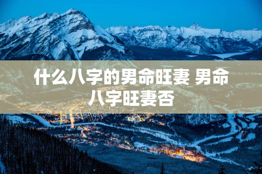 什么八字的男命旺妻 男命八字旺妻否