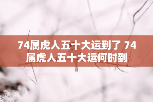 74属虎人五十大运到了 74属虎人五十大运何时到