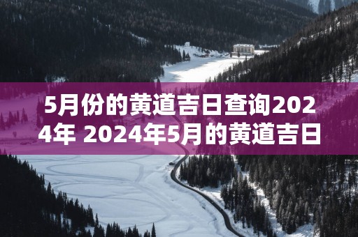 5月份的黄道吉日查询2025年 2025年5月的黄道吉日查询