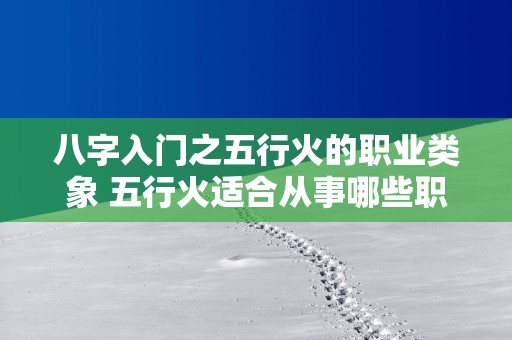八字入门之五行火的职业类象 五行火适合从事哪些职业