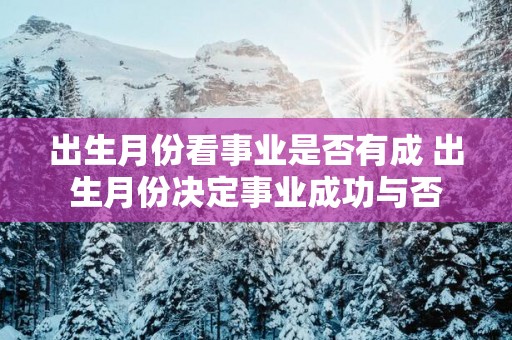 出生月份看事业是否有成 出生月份决定事业成功与否