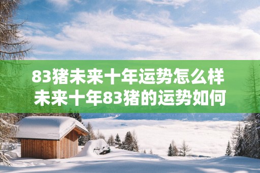 83猪未来十年运势怎么样 未来十年83猪的运势如何