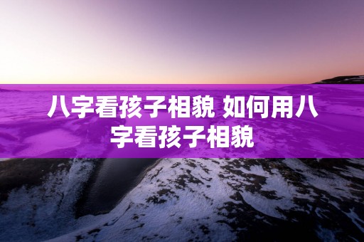 八字看孩子相貌 如何用八字看孩子相貌