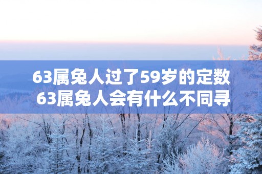 63属兔人过了59岁的定数 63属兔人会有什么不同寻常的变化吗