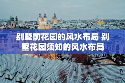 别墅前花园的风水布局 别墅花园须知的风水布局