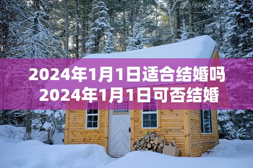 2025年1月1日适合结婚吗 2025年1月1日可否结婚