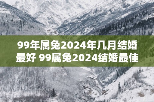 99年属兔2025年几月结婚最好 99属兔2025结婚最佳月